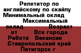 Репетитор по английскому по скайпу › Минимальный оклад ­ 25 000 › Максимальный оклад ­ 45 000 › Возраст от ­ 18 - Все города Работа » Вакансии   . Ставропольский край,Пятигорск г.